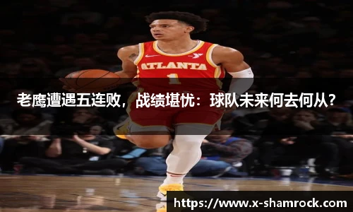老鹰遭遇五连败，战绩堪忧：球队未来何去何从？