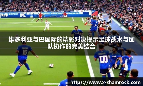 维多利亚与巴国际的精彩对决揭示足球战术与团队协作的完美结合