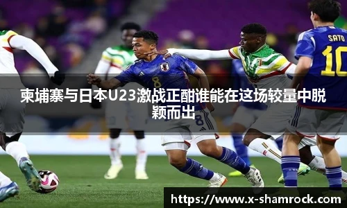 柬埔寨与日本U23激战正酣谁能在这场较量中脱颖而出
