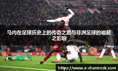 马内在足球历史上的传奇之路与非洲足球的崛起之影响