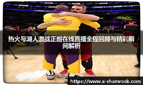 热火与湖人激战正酣在线直播全程回顾与精彩瞬间解析