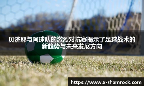 贝济耶与阿球队的激烈对抗赛揭示了足球战术的新趋势与未来发展方向