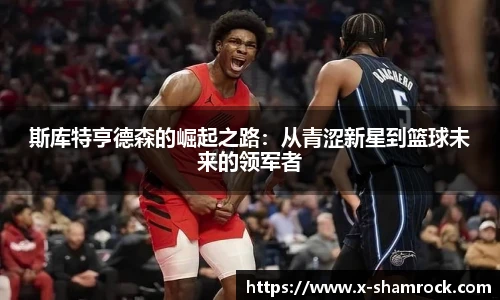 斯库特亨德森的崛起之路：从青涩新星到篮球未来的领军者