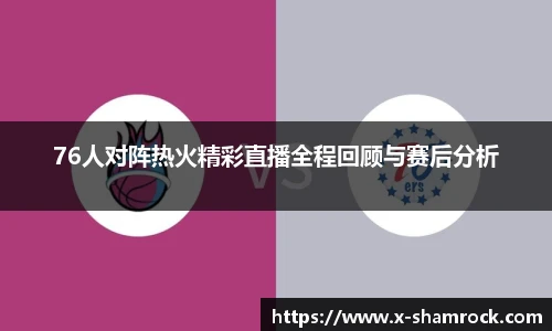 76人对阵热火精彩直播全程回顾与赛后分析